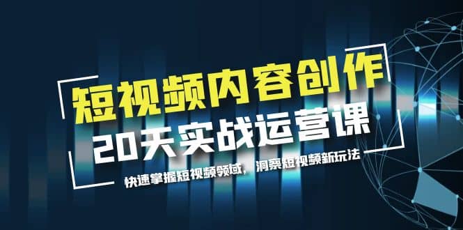 短视频内容创作20天实战运营课，快速掌握短视频领域，洞察短视频新玩法-领航创业网