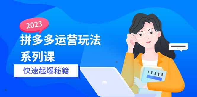 2023拼多多运营-玩法系列课—-快速起爆秘籍【更新-25节课】-领航创业网