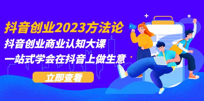 抖音创业2023方法论：抖音创业商业认知大课，一站式学会在抖音上做生意-领航创业网