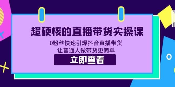 超硬核的直播带货实操课 0粉丝快速引爆抖音直播带货 让普通人做带货更简单-领航创业网