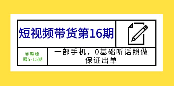 短视频带货第16期：一部手机，0基础听话照做，保证出单-领航创业网