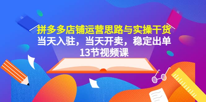 拼多多店铺运营思路与实操干货，当天入驻，当天开卖，稳定出单（13节课）-领航创业网