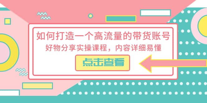 如何打造一个高流量的带货账号，好物分享实操课程，内容详细易懂-领航创业网