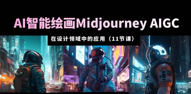 AI·智能绘画Midjourney AIGC 在设计领域中的应用 从入门到精通（11节课）-领航创业网