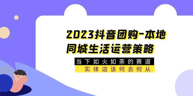 2023抖音团购-本地同城生活运营策略 当下如火如荼的赛道·实体店该何去何从-领航创业网