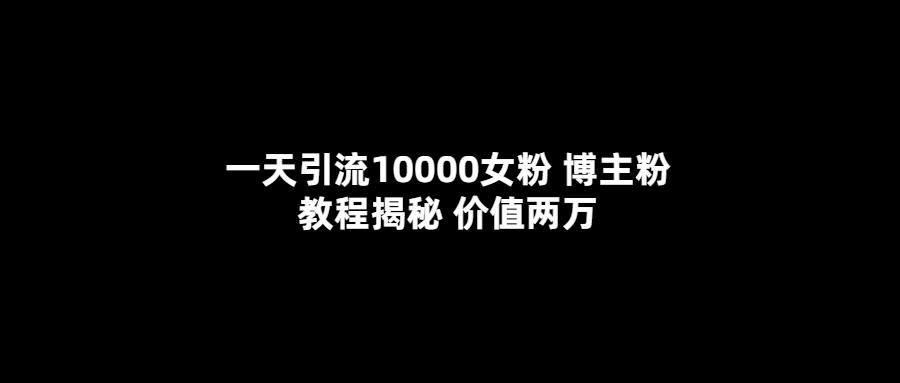 一天引流10000女粉，博主粉教程揭秘（价值两万）-领航创业网