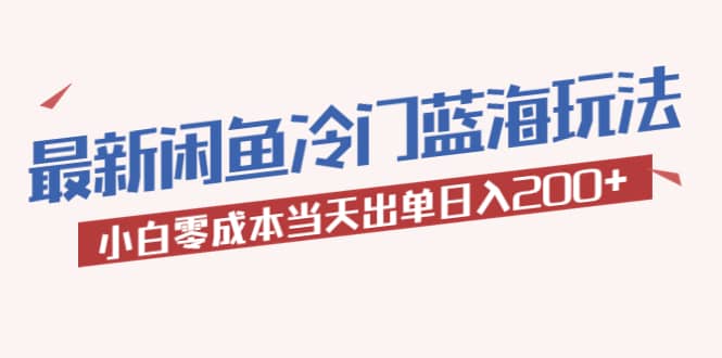 2023最新闲鱼冷门蓝海玩法，小白零成本当天出单日入200-领航创业网