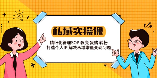 私域实战课程：精细化管理SOP 裂变 复购 转粉 打造个人IP 私域增量变现问题-领航创业网