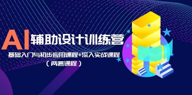 AI辅助设计训练营：基础入门与初步应用课程 深入实战课程（两套课程）-领航创业网