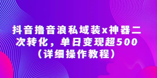 抖音撸音浪私域装x神器二次转化，单日变现超500（详细操作教程）-领航创业网