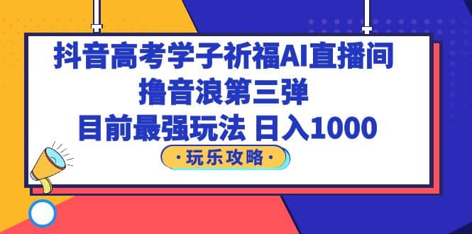 抖音高考学子祈福AI直播间，撸音浪第三弹，目前最强玩法，轻松日入1000-领航创业网