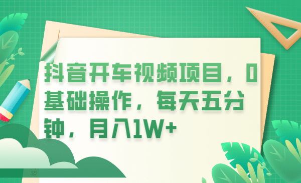 抖音开车视频项目，0基础操作，每天五分钟，月入1W-领航创业网