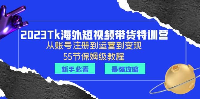 2023Tk海外-短视频带货特训营：从账号注册到运营到变现-55节保姆级教程-领航创业网