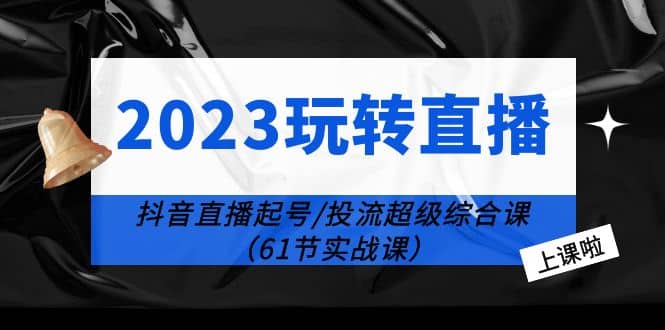 2023玩转直播线上课：抖音直播起号-投流超级干货（61节实战课）-领航创业网