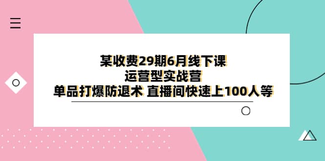 某收费29期6月线下课-运营型实战营 单品打爆防退术 直播间快速上100人等-领航创业网