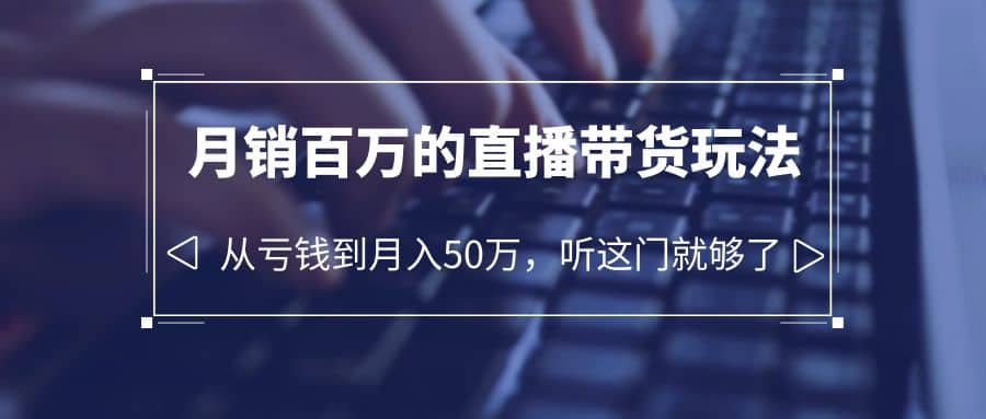 老板必学：月销-百万的直播带货玩法，从亏钱到月入50万，听这门就够了-领航创业网