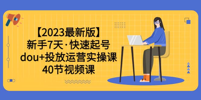 【2023最新版】新手7天·快速起号：dou 投放运营实操课（40节视频课）-领航创业网