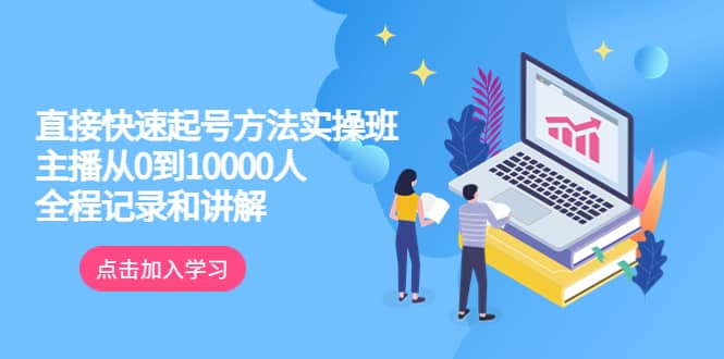 真正的直接快速起号方法实操班：主播从0到10000人的全程记录和讲解-领航创业网