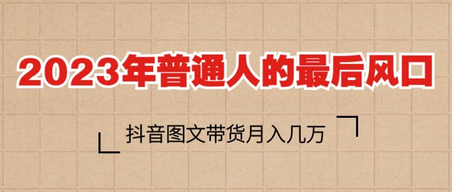 2023普通人的最后风口，抖音图文带货月入几万-领航创业网