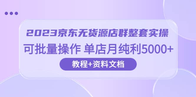 2023京东-无货源店群整套实操 可批量操作 单店月纯利5000 63节课 资料文档-领航创业网