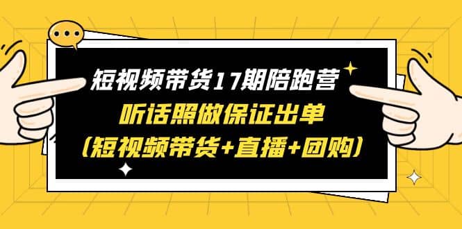 短视频带货17期陪跑营 听话照做保证出单（短视频带货 直播 团购）-领航创业网