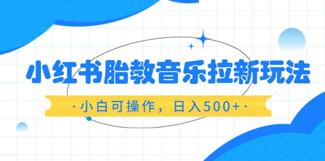 小红书胎教音乐拉新玩法，小白可操作，日入500 （资料已打包）-领航创业网