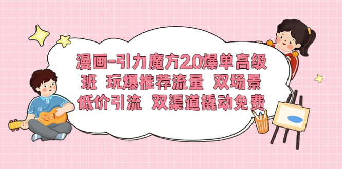 漫画-引力魔方2.0爆单高级班 玩爆推荐流量 双场景低价引流 双渠道撬动免费-领航创业网