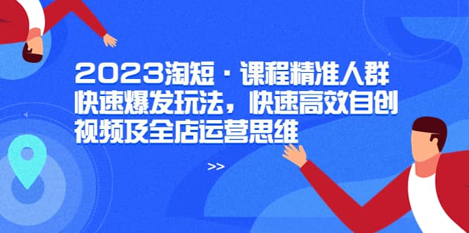 2023淘短·课程精准人群快速爆发玩法，快速高效自创视频及全店运营思维-领航创业网