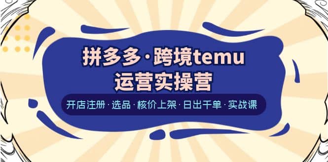 拼多多·跨境temu运营实操营：开店注册·选品·核价上架·日出千单·实战课-领航创业网