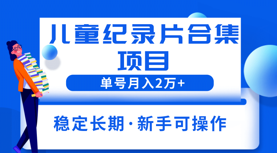 2023儿童纪录片合集项目，单个账号轻松月入2w-领航创业网