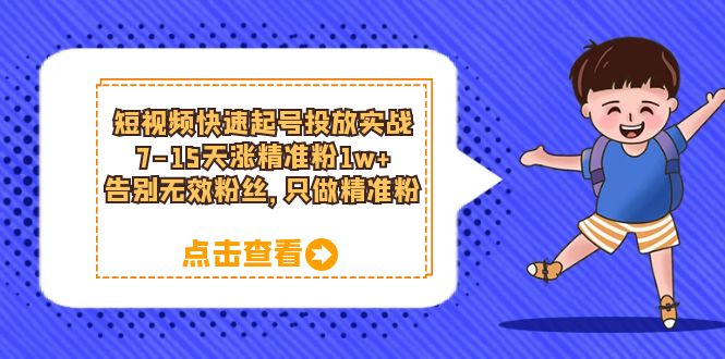 短视频快速起号·投放实战：7-15天涨精准粉1w ，告别无效粉丝，只做精准粉-领航创业网