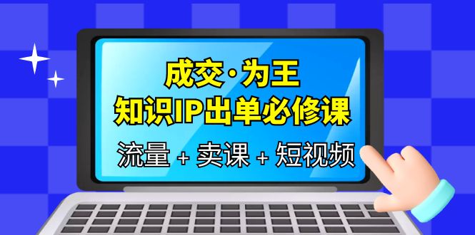 成交·为王，知识·IP出单必修课（流量 卖课 短视频）-领航创业网