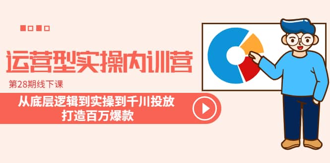 运营型实操内训营-第28期线下课 从底层逻辑到实操到千川投放 打造百万爆款-领航创业网