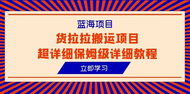 蓝海项目，货拉拉搬运项目超详细保姆级详细教程（6节课）-领航创业网