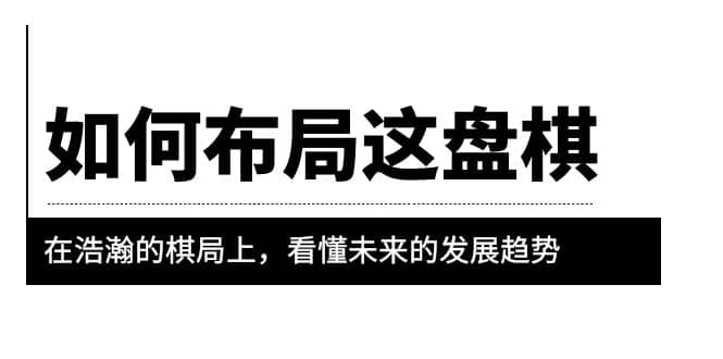 某公众号付费文章《如何布局这盘棋》在浩瀚的棋局上，看懂未来的发展趋势-领航创业网