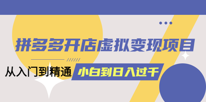 拼多多开店虚拟变现项目：入门到精通 从小白到日入1000（完整版）6月13更新-领航创业网