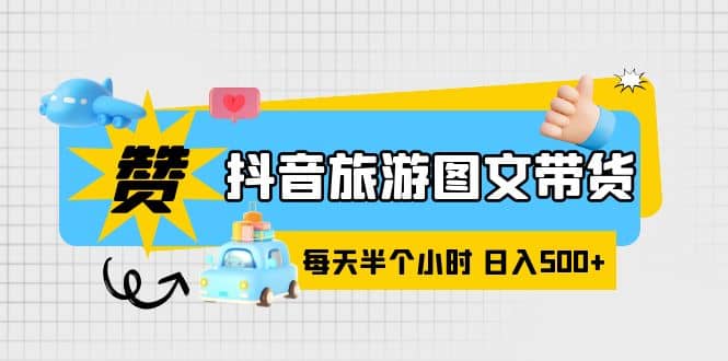 抖音旅游图文带货，零门槛，操作简单，每天半个小时，日入500-领航创业网