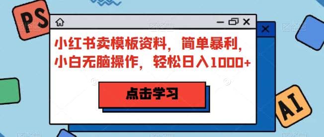 小红书卖模板资料，简单暴利，小白无脑操作，轻松日入1000 【揭秘】-领航创业网