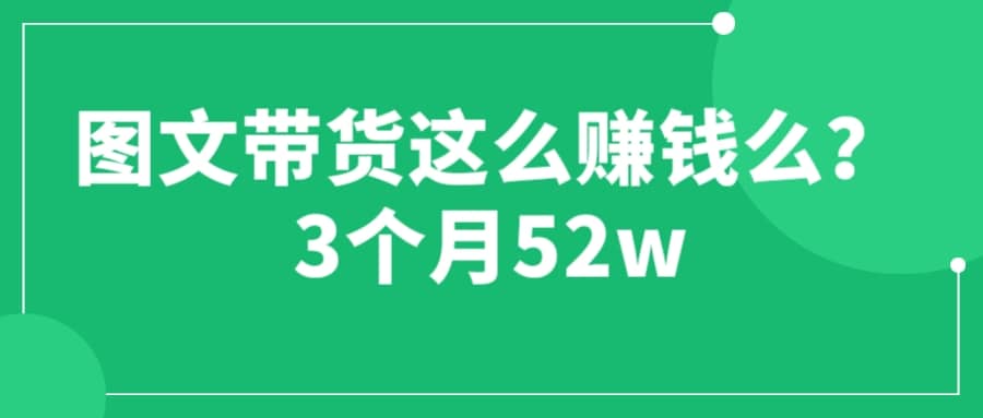 图文带货这么赚钱么? 3个月52W 图文带货运营加强课-领航创业网