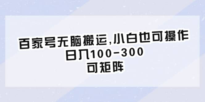 百家号无脑搬运,小白也可操作，日入100-300，可矩阵-领航创业网