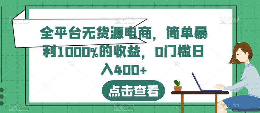 全平台无货源电商，简单暴利1000%的收益，0门槛日入400 【揭秘】-领航创业网