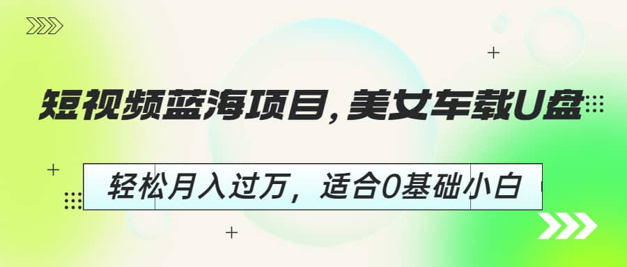 短视频蓝海项目，美女车载U盘，轻松月入过万，适合0基础小白-领航创业网