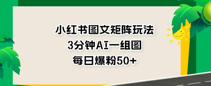 小红书图文矩阵玩法，3分钟AI一组图，每日爆粉50 【揭秘】-领航创业网