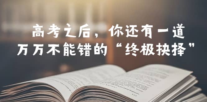 某公众号付费文章——高考-之后，你还有一道万万不能错的“终极抉择”-领航创业网