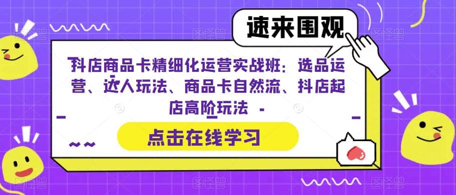 抖店商品卡精细化运营实操班：选品运营、达人玩法、商品卡自然流、抖店起店-领航创业网