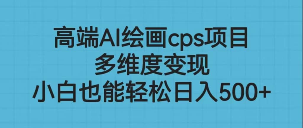 高端AI绘画cps项目，多维度变现，小白也能轻松日入500-领航创业网