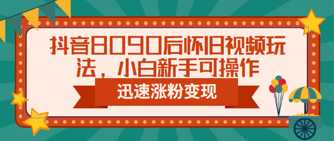 抖音8090后怀旧视频玩法，小白新手可操作，迅速涨粉变现（教程 素材）-领航创业网