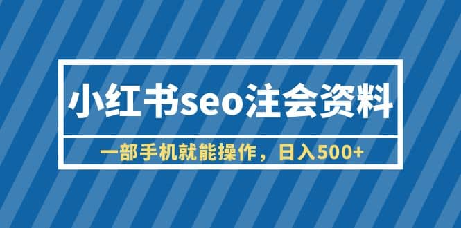 小红书seo注会资料，一部手机就能操作，日入500 （教程 资料）-领航创业网