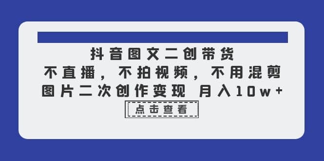 抖音图文二创带货，不直播，不拍视频，不用混剪，图片二次创作变现 月入10w-领航创业网