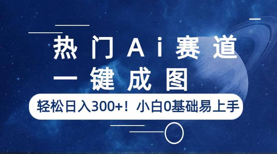 热门Ai赛道，一键成图，轻松日入300 ！小白0基础易上手-领航创业网